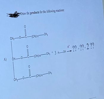 A)
Draw the products for the following reactions:
CH₂-0-
CH 0-
CH₂-C
0
(CH₂) 12-CH₂
-CH3 HH??-??-2 ??
-(CH2) 16
(CH2) 16-CH₂