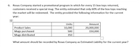 6. Rosas Company started a promotional program in which for every 15 box tops returned,
customers received a special mug. The entity estimated that only 60% of the box tops reaching
the market will be redeemed. The entity provided the following information for the current
year:
Units
Amount
Product Sales
10,000
20,000,000
150,000
Mugs purchased
500
Mugs distributed
350
What amount should be recorded by Rosas Company as Estimated Liability for the current year?
