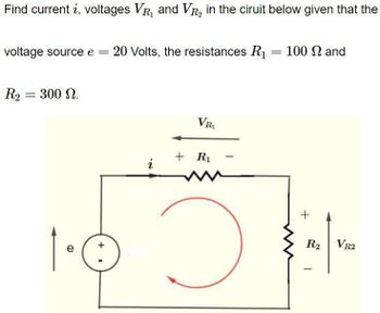 Find current i, voltages VR₁ and VR₂ in the ciruit below given that the
voltage source e = 20 Volts, the resistances R₁
R2 = 300 2.
1.0
e
+
i
VR₁
+ R₁
ə
=
100 and
+
R₂
VR2