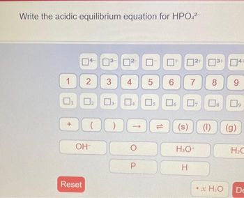 Write the acidic equilibrium equation for HPO4²-
1
2 3
DO
+
Reset
OH-
0²-
4 5
0₂ 03 04 0 06 O
U
P
6 7
(s)
H3O+
H
(1)
13+ 4+
8
• x H₂O
9
09
(g)
H₂C
De