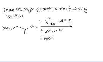 Draw the major product of the following
reaction
H3C
CH3
1.
2.
NH
3. H3O+
1
pH=4.5
-Br