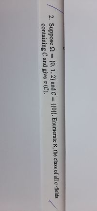 2. Suppose 2 = {0, 1, 2} and C =
containing C and give o (C).
{{0}}. Enumerate N, the class of all o-fields
