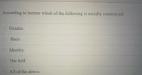 According to lecture which of the following is socially constructed:
Gender.
Race.
O Identity.
O The Self.
O All of the above.
