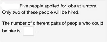 Five people applied for jobs at a store.
Only two of these people will be hired.
The number of different pairs of people who could
be hire is