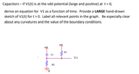 Capacitors – if V1(t) is at the vdd potential (large and positive) at t = 0,
derive an equation for V1 as a function of time. Provide a LARGE hand-drawn
sketch of V1(t) fort>0. Label all relevant points in the graph. Be especially clear
about any curvatures and the value of the boundary conditions.
vdd
vdd
R1
C1
V1
R2
