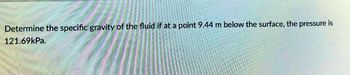 Determine the specific gravity of the fluid if at a point 9.44 m below the surface, the pressure is
121.69kPa.