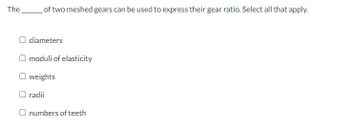 The
of two meshed gears can be used to express their gear ratio. Select all that apply.
O diameters
O moduli of elasticity
weights
O radii
O numbers of teeth