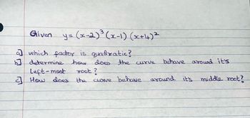 Given y=(x-2) ³ (x-1) (x+4) ²
a) which factor is quadratic?
b] determine how
does
Left-mest
root?
How does
the
the curve
behave around it's
curve behave around it's middle root?