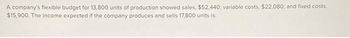 A company's flexible budget for 13,800 units of production showed sales, $52,440; variable costs, $22,080; and fixed costs,
$15,900. The income expected if the company produces and sells 17,800 units is: