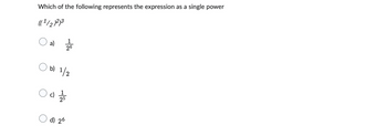 Which of the following represents the expression as a single power
(( 1/2 )213
a)
1
26
b) 1/2
c) 121/15
d) 26