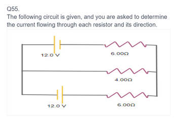 Q55.
The following circuit is given, and you are asked to determine
the current flowing through each resistor and its direction.
12.0 V
12.0 V
6.000
4.000
6.000