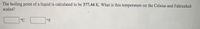 The boiling point of a liquid is calculated to be 377.44 K. What is this temperature on the Celsius and Fahrenheit
scales?
°C
°F
