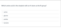 Which amino acid is the simplest with an H atom as the R-group?
serine
glycine
proline
tyrosine
