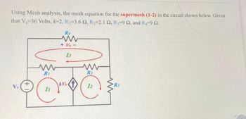 Using Mesh analysis, the mesh equation for the supermesh (1-2) in the circuit shown below. Given
that V, 36 Volts, k-2, R₁-3.6 2, R₂=2.1 2, R3-9 2, and R4-9 Q.
R4
www
+Vx-
R1
까
13
kVx
www
R2
R3