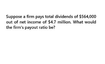 Suppose a firm pays total dividends of $564,000
out of net income of $4.7 million. What would
the firm's payout ratio be?