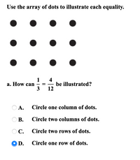 Use the array of dots to illustrate each equality.
a. How can
3
4
be illustrated?
12
А.
Circle one column of dots.
O B.
В.
Circle two columns of dots.
O C.
Circle two rows of dots.
OD.
Circle one row of dots.
