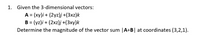 1.
Given the 3-dimensional vectors:
A = (xy)i + (2yz)j +(3xz)k
B = (yz)i + (2xz)j +(3xy)k
Determine the magnitude of the vector sum |A+B| at coordinates (3,2,1).
%3D
