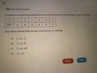 Select the correct answer.
Function k is a continuous quadratic function that includes the ordered pairs shown in the table.
-1
1
4
k(=)
8.
Over which interval of the domain is the function increasing?
O A. (-00, 1)
ов. (-оо, 9)
В.
OC. (-00, 00)
OD. (1, o0)
Next
Reset
3.
