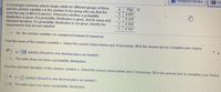 2 Assigned Media
Qu
A sociologist randomly selects single adults for different groups of three,
and the random variable x is the number in the group who say that the
most fun way to flirt is in person. Determine whether a probability
distribution is given. If a probability distribution is given, find its mean and
standard deviation. If a probability distribution is not given, identify the
requirements that are not satisfied.
P(x)
0.091
0.329
0.428
3
0.152
O E. No, the random variable x is categorical instead of numerical.
Find the mean of the random variable x. Select the correct choice below and, if necessary, fill in the answer box to complete your choice.
A.
= 1.6 adult(s) (Round to one decimal place as needed.)
O B. The table does not show a probability distribution.
Find the standard deviation of the random variable x. Select the correct choice below and, if necessary, fill in the answer box to complete your choice.
O A.
adult(s) (Round to one decimal place as needed.)
O B. The table does not show a probability distribution.
