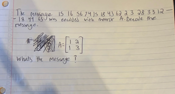 The Message 15 16 56 74 15 18 43 62 2 3 28 33 12-
- 18 49 630 was encoded with matrix A. Decode the
message.
та
A =
3
What's the message ?