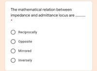 The mathematical relation between
impedance and admittance locus are
Reciprocally
Opposite
Mirrored
Inversely
