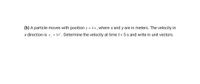 (b) A particle moves with position y = 2x , where x and y are in meters. The velocity in
x direction is v, = 31² . Determine the velocity at time t = 5 s and write in unit vectors.
