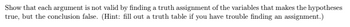 Show that each argument is not valid by finding a truth assignment of the variables that makes the hypotheses
true, but the conclusion false. (Hint: fill out a truth table if you have trouble finding an assignment.)