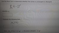 Use the Root Test to determine whether the series is convergent or divergent.
00
n = 4
Identify an
Evaluate the following limit.
lim Vla,
Since lim V lal
1, the series is divergent
