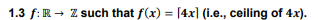 1.3 f: R→ ZZ such that f(x) = [4x] (i.e., ceiling of 4x).