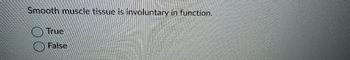 Smooth muscle tissue is involuntary in function.
True
False