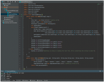 Pr...
✓ Exercise 09
> .idea
out
src
Run:
✓ Exercise09Class.java
Cars
> Illi External Libraries
↑
& ↓
Exercise09Class
Ⓒ Parking Lot
Exercise09.iml
logfile.txt
>>
✿
Scratches and Consoles
Toyota
BDKK-863
Green
Version Control
▶ Run
2
3
4
5
6
7 ►
9
10
11
12
13
14
15
16
17
18
19
20
21
22
23
24
25
26
27
28
29
Exercise09Class.java
30
31
32
33
34
35
36
B
Exercise09Class
Mon Feb 24 09:00:40 EST 2020
B
import java.io.File;
import java.text.ParseException;
import java.text.SimpleDateFormat;
import java.util.ArrayList;
import java.util.Scanner;
import java.util.Date;
public class Exercise09Class {
public static void main(String[] args) {
try {
TODO e Problems
File text = new File( pathname: "logfile.txt");
Scanner input = new Scanner (text);
Parking Lot parkingCars=new Parking Lot ();
int countLines=0;
}
while(input.hasNextLine()) {
}
String line = input.nextLine();
Date dd=strToDate (line.substring(29,33).trim(), line.substring(35,37).trim(), line.substring(37,39).trim(),
line.substring(40, 42).trim(), line.substring(43, 45).trim(), line.substring(46, 48).trim());
parkingCars.addCar (dd, Line.substring(1, 10).trim(), line.substring(11,19).trim(), line.substring(20, 28).trim());
countLines++;
System.out.println(countLines);
System.out.println (parkingCars.cars.get (2).dateIn);
System.out.println (parkingCars.cars.get (3).make);
System.out.println (parkingCars.cars.get(0).plate);
System.out.println (parkingCars.cars.get(1).color);
} catch (Exception e) {
System.out.println("Something is wrong in reading the text file, OR in converting the string to date!");
}
1 usage
public static Date strToDate(String year, String month, String day, String hour, String minute, String second)
throws ParseException {
String dateStr =""+day+"/"+month+"/"+year+" "+hour+":"+minute+": "+second;
SimpleDateFormat frmt=new SimpleDateFormat( pattern: "dd/MM/yyyy HH:mm:ss");
return frmt.parse(dateStr);
Terminal ▸ Services
Build