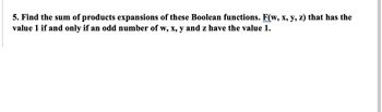 5. Find the sum of products expansions of these Boolean functions. F(w, x, y, z) that has the
value 1 if and only if an odd number of w, x, y and z have the value 1.