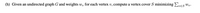 (h) Given an undirected graph G and weights w, for each vertex v, compute a vertex cover S minimizing Epes Wy.
