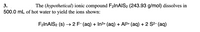 3.
The (hypothetical) ionic compound F2INAIS2 (243.93 g/mol) dissolves in
500.0 mL of hot water to yield the ions shown:
F2INAIS2 (s) → 2 F- (aq) + In3+ (aq) + Al3+ (aq) + 2 S2- (aq)
