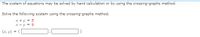 The system of equations may be solved by hand calculation or by using the crossing-graphs method.
Solve the following system using the crossing-graphs method.
x + y = 5
X- y = 9
(x, y) = (|
