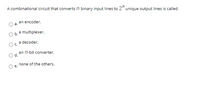 A combinational circuit that converts n binary input lines to 2" unique output lines is called
an encoder.
a.
b. a multiplexer.
a decoder.
Oc.
an n-bit converter.
d.
none of the others.
е.
