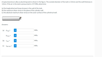 A typical aluminum-alloy scuba diving tank is shown in the figure. The outside diameter of the tank is 155mm and the wall thickness is
12mm. If the air in the tank is pressurized to 19.7MPA, determine:
(a) the longitudinal and hoop stresses in the wall of the tank.
(b) the maximum shear stress in the plane of the cylinder wall.
(c) the absolute maximum shear stress on the outer surface of the cylindrical wall.
Answers:
(a) Olong =
i
MPа
i
MPа
Ohoop =
(b) Tmax =
i
MPa
(c) Tabs max =
i
MPа

