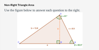 Non-Right Triangle Area
Use the figure below to answer each question to the right.
a = 81°
b = 13.8
c=8.9
D
B = 63.5°
a
