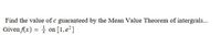 Find the value of c guaranteed by the Mean Value Theorem of intergrals...
Given (x) = on [1,e²]
