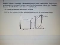 **2. Analysis of Shear Strain in a Two-Dimensional Stress System**

A sheet of material is subjected to a two-dimensional stress system in the x-y plane. At a given point, an element with its sides parallel to the x and y axes is found to have a shear strain of \(1 \times 10^{-4}\), while an element at 45° to the first has a shear strain of \(4 \times 10^{-4}\) (Fig. 2).

**Questions:**

a) Calculate the maximum shear strain at this point.

b) If the shear modulus is \(100 \, \text{MPa}\), find the difference between the two principal stresses.

**Explanation of Figures:**

- The first graph illustrates a rectangular element aligned with the x and y axes, showing a shear strain \(\gamma = 10^{-4}\).

- The second graph depicts a rhombus-shaped element oriented at a 45° angle to the original element, showing an increased shear strain \(\gamma ' = 4 \times 10^{-4}\).

The diagrams illustrate the changes in shear strain experienced by the material when oriented differently relative to the primary axis. This visual representation is essential for understanding stress transformations in materials subject to multidirectional forces.