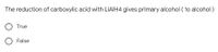 The reduction of carboxylic acid with LIAIH4 gives primary alcohol ( 1o alcohol)
True
False
