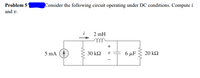 **Problem 5:** Consider the following circuit operating under DC conditions. Compute \( i \) and \( v \).

**Circuit Description:**

- A current source provides a current of 5 mA. 
- The circuit contains:
  - A 30 kΩ resistor in series.
  - A 2 mH inductor in series.
  - A 6 μF capacitor in parallel with the 30 kΩ resistor.
  - A 20 kΩ resistor in parallel with the capacitor.
- The voltage across the capacitor (and therefore across the 30 kΩ resistor and the 20 kΩ resistor) is labeled as \( v \).
- The current through the inductor is labeled as \( i \).

**Explanation:**

Under DC conditions, the inductor behaves as a short circuit and the capacitor as an open circuit. Thus, you only need to consider the resistors to compute \( i \) and \( v \).

1. **Inductor Behavior**: Acts as a short circuit (0 Ω) under DC, so it has no voltage drop across it.
2. **Capacitor Behavior**: Acts as an open circuit, meaning no current flows through it.

Since the capacitor is open, it does not affect the current paths. Therefore, the circuit simplifies to two series resistors: 30 kΩ and 20 kΩ.

**Calculations:**

To compute \( i \) and \( v \):

- Find the equivalent resistance \( R_{eq} = 30 \, \text{k}\Omega + 20 \, \text{k}\Omega = 50 \, \text{k}\Omega \).
- Use Ohm's Law to find the voltage \( v \) across the resistors:
  \[
  v = i \times R_{eq} = 5 \, \text{mA} \times 50 \, \text{k}\Omega = 250 \, \text{V}
  \]