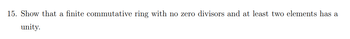 15. Show that a finite commutative ring with no zero divisors and at least two elements has a
unity.