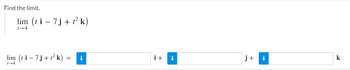 Find the limit.
lim (ti - 7 j + t² k)
t→4
lim (ti − 7j + t² k) = i
t→4
i+
j+ i
k