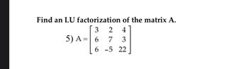 Find an LU factorization
3
5) A = 6
6
of the matrix A.
2 4
7
3
-5 22