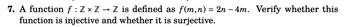 7. A function f: Z× Z → Z is defined as f(m,n) = 2n - 4m. Verify whether this
function is injective and whether it is surjective.