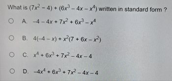 What is (7x2 - 4) + (6x3 - 4x-x4) written in standard form ?
OA. -4- 4x + 7x² + 6x³ x4
OB. 4(-4-x) + x²(7 + 6x - x²)
OC.
x4 + 6x³ + 7x² - 4x - 4
OD. -4x4 + 6x³ + 7x² - 4x -4