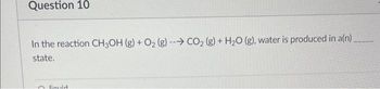 Question 10
In the reaction CH3OH (g) + O₂ (g) - CO₂ (g) + H₂O (g), water is produced in a(n)
state.
liquid