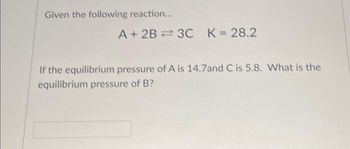 Given the following reaction...
A + 2B 3C K = 28.2
If the equilibrium pressure of A is 14.7and C is 5.8. What is the
equilibrium pressure of B?