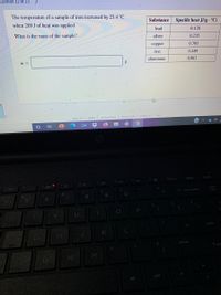 **Heat Calculation of an Iron Sample**

The temperature of a sample of iron increased by 23.4 °C when 269 J of heat was applied. What is the mass of the sample?

\[ m = \underline{\hspace{5cm}} \, \text{g} \]

**Specific Heat Table**

| Substance | Specific Heat (J/g°C) |
|-----------|-----------------------|
| Lead      | 0.128                 |
| Silver    | 0.235                 |
| Copper    | 0.385                 |
| Iron      | 0.449                 |
| Aluminum  | 0.903                 |

**Explanation of the Diagram:**

The table on the right lists substances alongside their specific heat capacities in J/g°C. Specific heat is the amount of heat per unit mass required to raise the temperature by one degree Celsius. In this problem, we focus on the specific heat of iron to find the mass of the sample using the formula:

\[ q = m \cdot c \cdot \Delta T \]

Where:
- \( q \) is the heat energy (\( 269 \, \text{J} \))
- \( m \) is the mass in grams, which we are solving for
- \( c \) is the specific heat capacity of iron (\( 0.449 \, \text{J/g°C} \))
- \( \Delta T \) is the change in temperature (\( 23.4 \, \text{°C} \))

Using these values, you can calculate the mass of the iron sample.